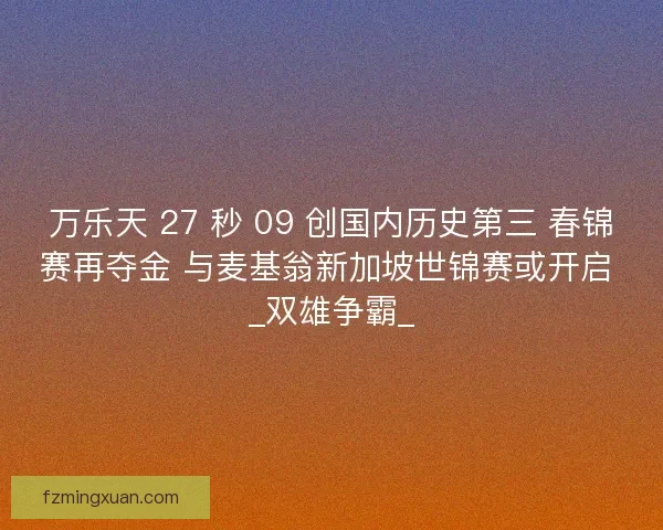 万乐天 27 秒 09 创国内历史第三 春锦赛再夺金 与麦基翁新加坡世锦赛或开启 _双雄争霸_