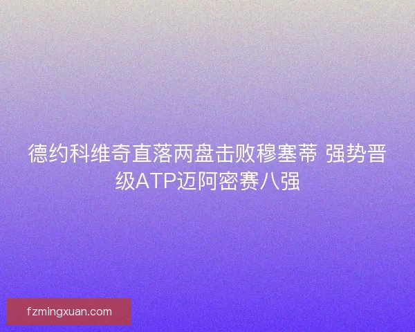 德约科维奇直落两盘击败穆塞蒂 强势晋级ATP迈阿密赛八强 德约科维奇直落两盘击败穆塞蒂 强势晋级ATP迈阿密赛八强