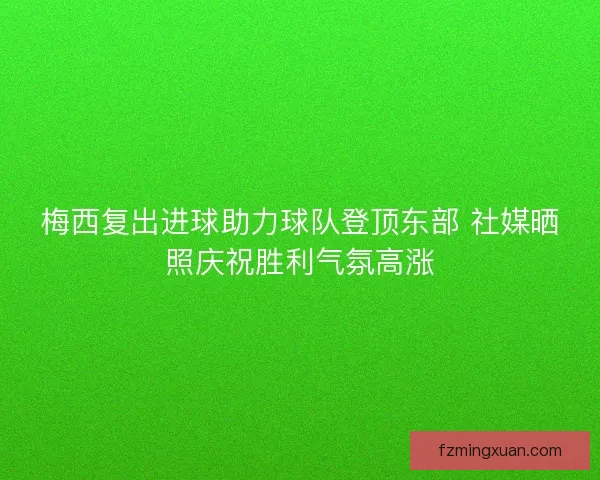 梅西复出进球助力球队登顶东部 社媒晒照庆祝胜利气氛高涨 梅西复出进球助力球队登顶东部 社媒晒照庆祝胜利气氛高涨