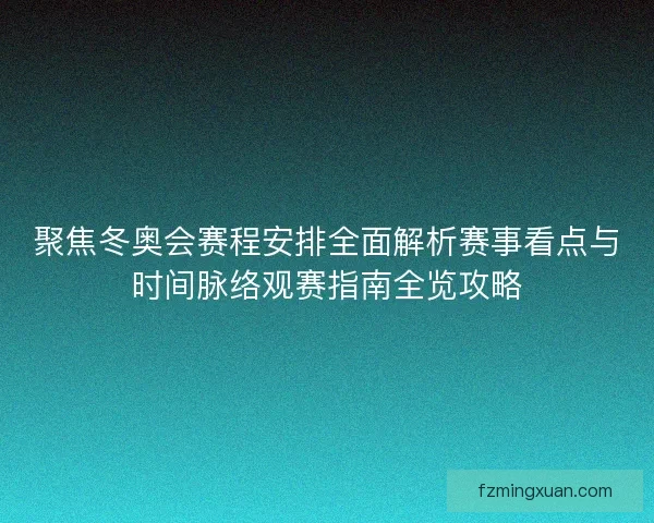 聚焦冬奥会赛程安排全面解析赛事看点与时间脉络观赛指南全览攻略