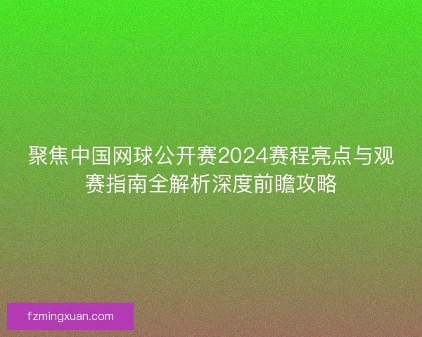 聚焦中国网球公开赛2024赛程亮点与观赛指南全解析深度前瞻攻略