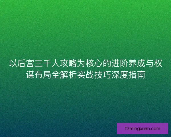 以后宫三千人攻略为核心的进阶养成与权谋布局全解析实战技巧深度指南