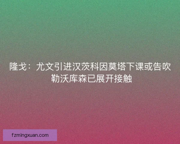 隆戈:尤文引进汉茨科因莫塔下课或告吹 勒沃库森已展开接触 隆戈:尤文引进汉茨科因莫塔下课或告吹 勒沃库森已展开接触