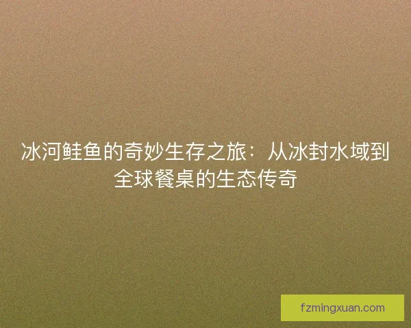 冰河鲑鱼的奇妙生存之旅：从冰封水域到全球餐桌的生态传奇
