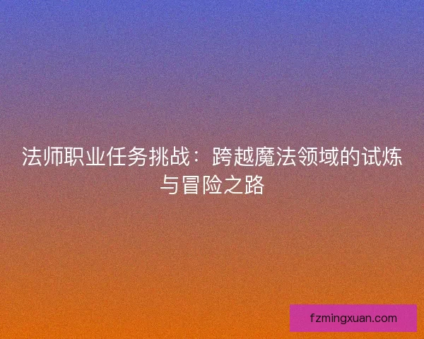 法师职业任务挑战：跨越魔法领域的试炼与冒险之路