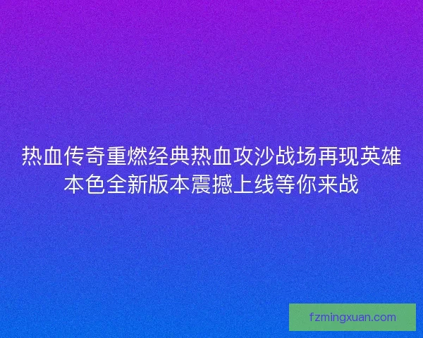 热血传奇重燃经典热血攻沙战场再现英雄本色全新版本震撼上线等你来战