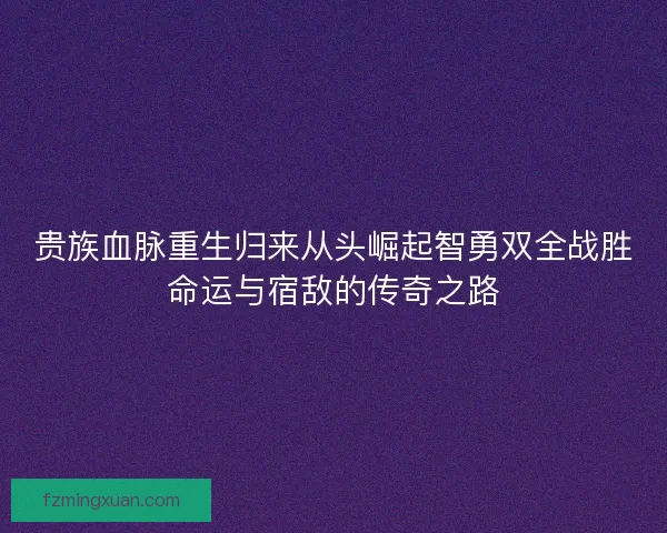 贵族血脉重生归来从头崛起智勇双全战胜命运与宿敌的传奇之路 贵族血脉重生归来从头崛起智勇双全战胜命运与宿敌的传奇之路