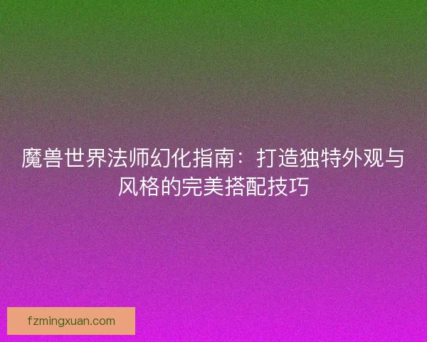 魔兽世界法师幻化指南：打造独特外观与风格的完美搭配技巧