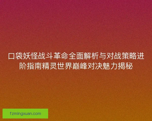 口袋妖怪战斗革命全面解析与对战策略进阶指南精灵世界巅峰对决魅力揭秘