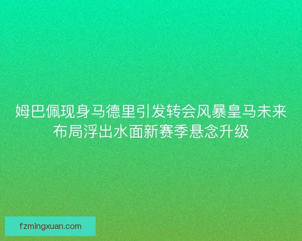 姆巴佩现身马德里引发转会风暴皇马未来布局浮出水面新赛季悬念升级