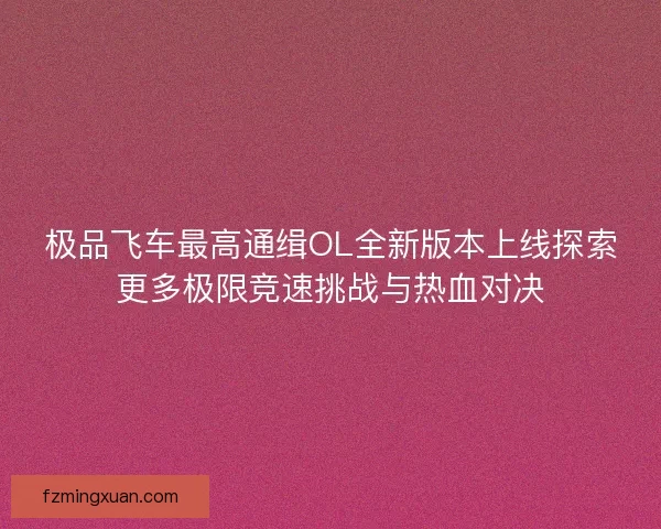 极品飞车最高通缉OL全新版本上线探索更多极限竞速挑战与热血对决