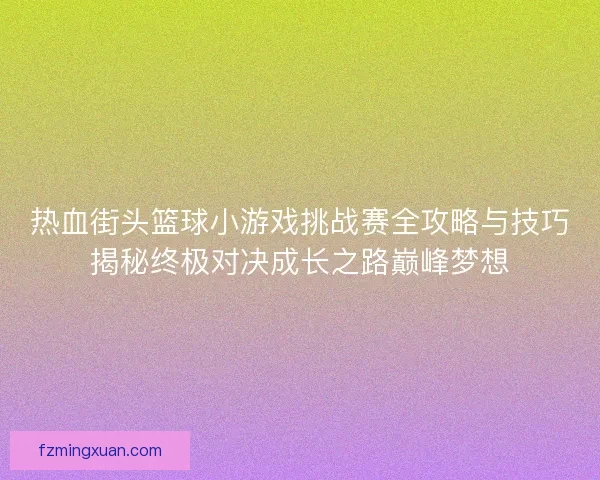 热血街头篮球小游戏挑战赛全攻略与技巧揭秘终极对决成长之路巅峰梦想
