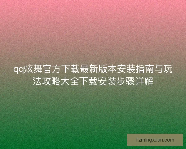 qq炫舞官方下载最新版本安装指南与玩法攻略大全下载安装步骤详解