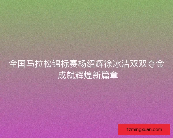 全国马拉松锦标赛杨绍辉徐冰洁双双夺金 成就辉煌新篇章