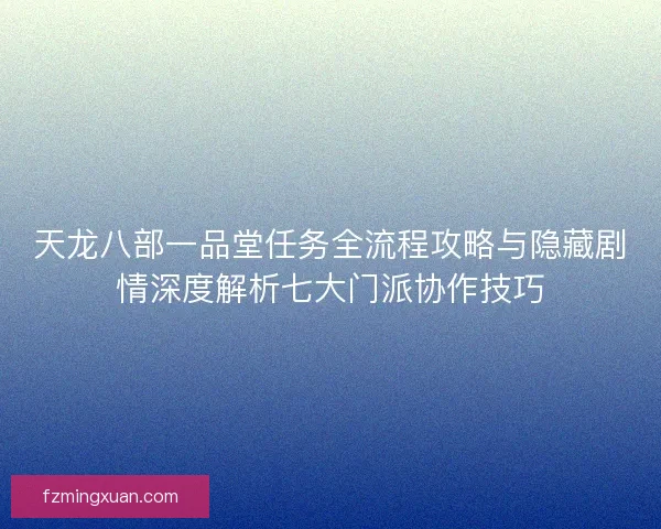 天龙八部一品堂任务全流程攻略与隐藏剧情深度解析七大门派协作技巧