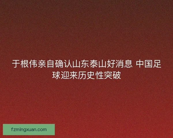 于根伟亲自确认山东泰山好消息 中国足球迎来历史性突破