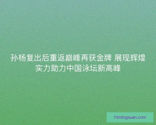 孙杨复出后重返巅峰再获金牌 展现辉煌实力助力中国泳坛新高峰