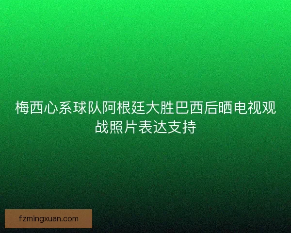 梅西心系球队阿根廷大胜巴西后晒电视观战照片表达支持 梅西心系球队阿根廷大胜巴西后晒电视观战照片表达支持