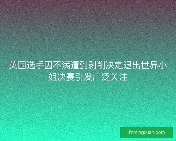 英国选手因不满遭到剥削决定退出世界小姐决赛引发广泛关注