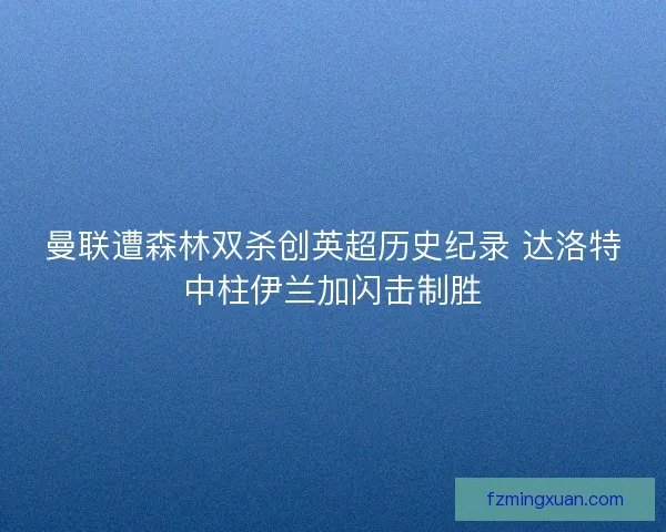 曼联遭森林双杀创英超历史纪录 达洛特中柱伊兰加闪击制胜