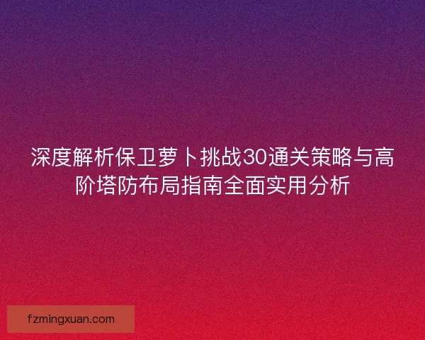 深度解析保卫萝卜挑战30通关策略与高阶塔防布局指南全面实用分析
