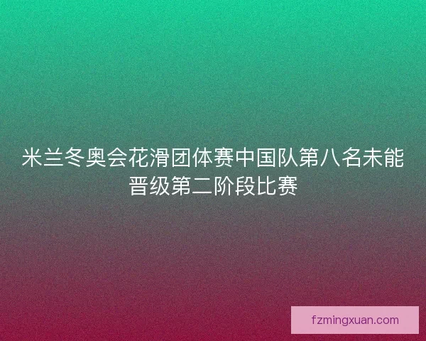 米兰冬奥会花滑团体赛中国队第八名未能晋级第二阶段比赛